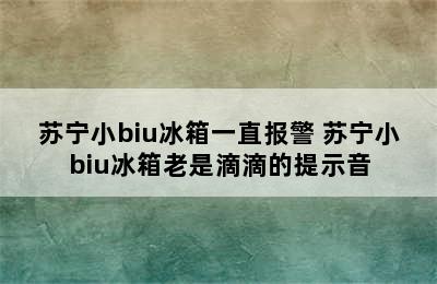 苏宁小biu冰箱一直报警 苏宁小biu冰箱老是滴滴的提示音